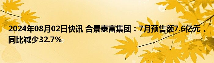 2024年08月02日快讯 合景泰富集团：7月预售额7.6亿元，同比减少32.7%