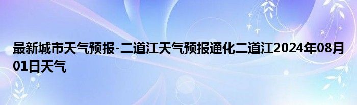 最新城市天气预报-二道江天气预报通化二道江2024年08月01日天气