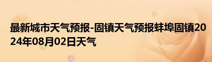 最新城市天气预报-固镇天气预报蚌埠固镇2024年08月02日天气