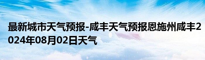 最新城市天气预报-咸丰天气预报恩施州咸丰2024年08月02日天气