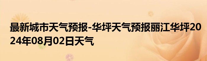 最新城市天气预报-华坪天气预报丽江华坪2024年08月02日天气