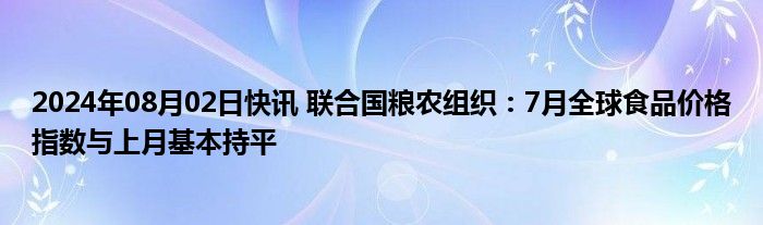 2024年08月02日快讯 联合国粮农组织：7月全球食品价格指数与上月基本持平