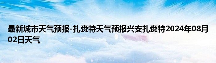 最新城市天气预报-扎赉特天气预报兴安扎赉特2024年08月02日天气