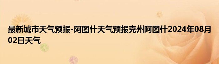 最新城市天气预报-阿图什天气预报克州阿图什2024年08月02日天气