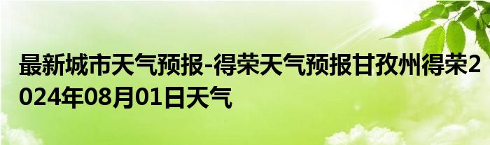 最新城市天气预报-得荣天气预报甘孜州得荣2024年08月01日天气