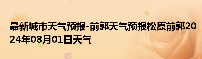 最新城市天气预报-前郭天气预报松原前郭2024年08月01日天气