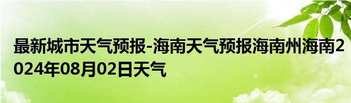 最新城市天气预报-海南天气预报海南州海南2024年08月02日天气