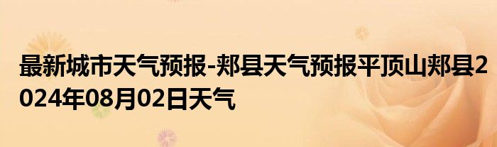 最新城市天气预报-郏县天气预报平顶山郏县2024年08月02日天气