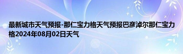 最新城市天气预报-那仁宝力格天气预报巴彦淖尔那仁宝力格2024年08月02日天气