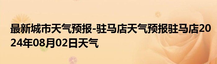 最新城市天气预报-驻马店天气预报驻马店2024年08月02日天气