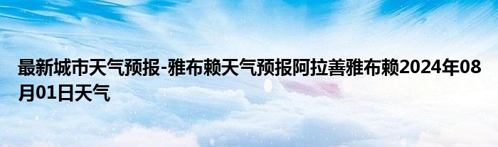 最新城市天气预报-雅布赖天气预报阿拉善雅布赖2024年08月01日天气