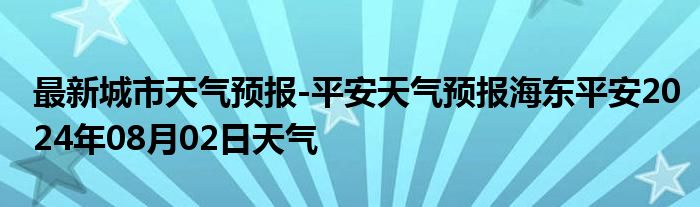 最新城市天气预报-平安天气预报海东平安2024年08月02日天气