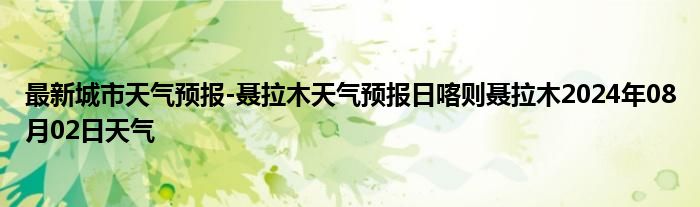 最新城市天气预报-聂拉木天气预报日喀则聂拉木2024年08月02日天气