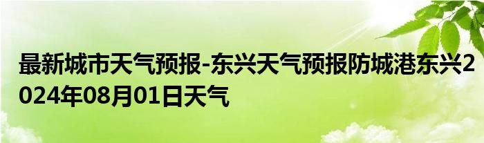 最新城市天气预报-东兴天气预报防城港东兴2024年08月01日天气