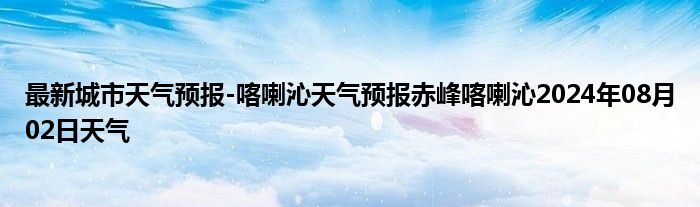 最新城市天气预报-喀喇沁天气预报赤峰喀喇沁2024年08月02日天气