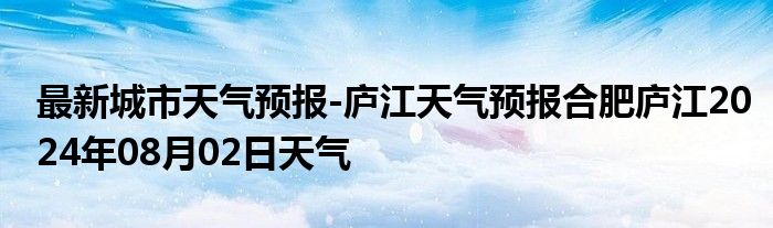 最新城市天气预报-庐江天气预报合肥庐江2024年08月02日天气