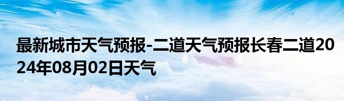 最新城市天气预报-二道天气预报长春二道2024年08月02日天气