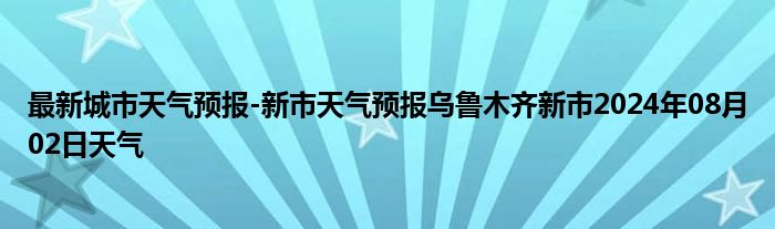 最新城市天气预报-新市天气预报乌鲁木齐新市2024年08月02日天气