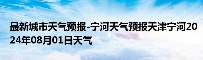 最新城市天气预报-宁河天气预报天津宁河2024年08月01日天气