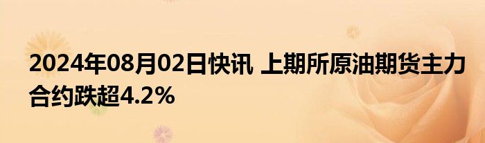 2024年08月02日快讯 上期所原油期货主力合约跌超4.2%