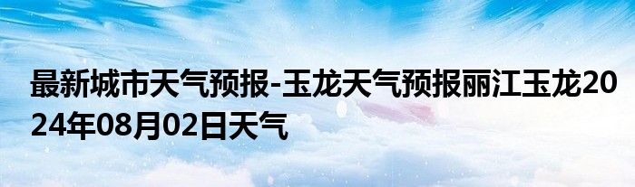 最新城市天气预报-玉龙天气预报丽江玉龙2024年08月02日天气