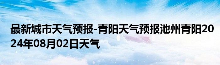 最新城市天气预报-青阳天气预报池州青阳2024年08月02日天气