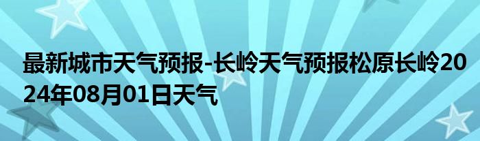 最新城市天气预报-长岭天气预报松原长岭2024年08月01日天气