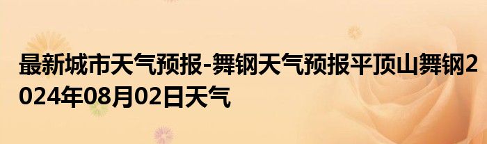 最新城市天气预报-舞钢天气预报平顶山舞钢2024年08月02日天气