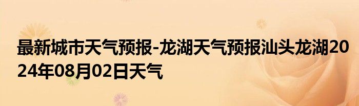 最新城市天气预报-龙湖天气预报汕头龙湖2024年08月02日天气