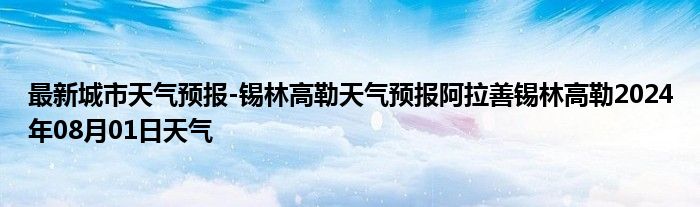 最新城市天气预报-锡林高勒天气预报阿拉善锡林高勒2024年08月01日天气