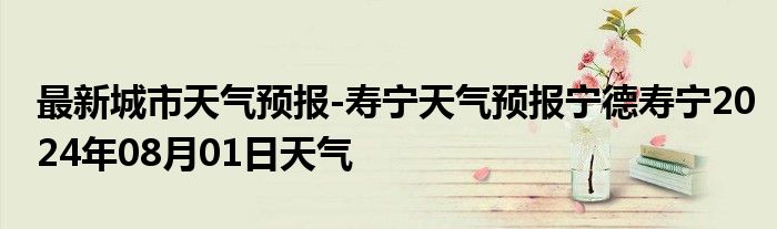 最新城市天气预报-寿宁天气预报宁德寿宁2024年08月01日天气