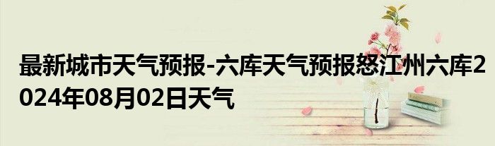 最新城市天气预报-六库天气预报怒江州六库2024年08月02日天气