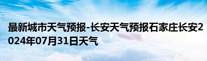 最新城市天气预报-长安天气预报石家庄长安2024年07月31日天气