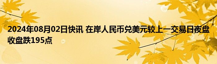 2024年08月02日快讯 在岸人民币兑美元较上一交易日夜盘收盘跌195点