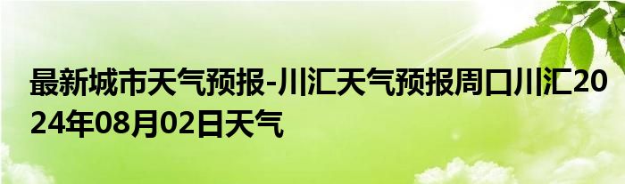 最新城市天气预报-川汇天气预报周口川汇2024年08月02日天气