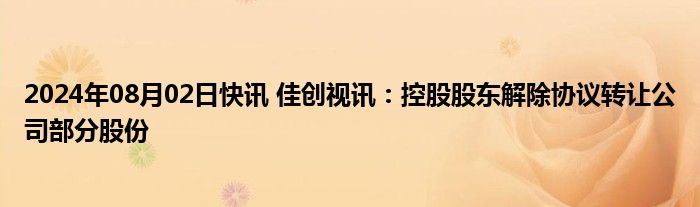 2024年08月02日快讯 佳创视讯：控股股东解除协议转让公司部分股份