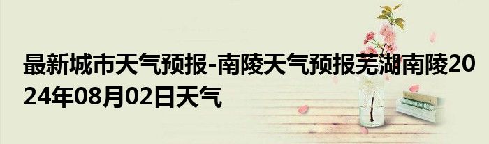 最新城市天气预报-南陵天气预报芜湖南陵2024年08月02日天气