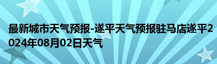 最新城市天气预报-遂平天气预报驻马店遂平2024年08月02日天气