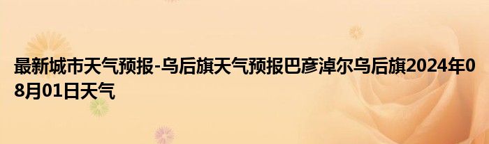 最新城市天气预报-乌后旗天气预报巴彦淖尔乌后旗2024年08月01日天气