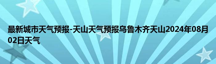 最新城市天气预报-天山天气预报乌鲁木齐天山2024年08月02日天气