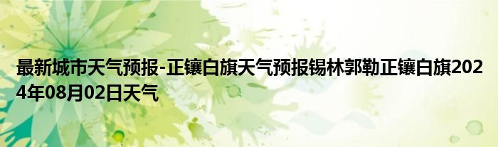 最新城市天气预报-正镶白旗天气预报锡林郭勒正镶白旗2024年08月02日天气