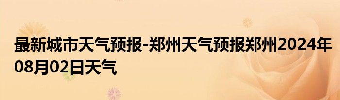 最新城市天气预报-郑州天气预报郑州2024年08月02日天气