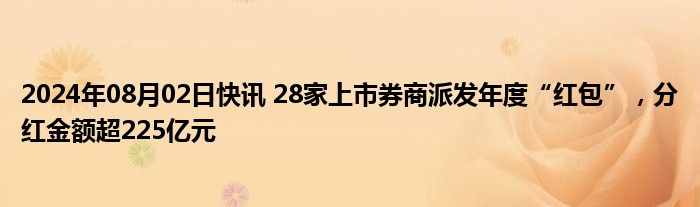 2024年08月02日快讯 28家上市券商派发年度“红包”，分红金额超225亿元