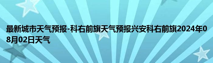 最新城市天气预报-科右前旗天气预报兴安科右前旗2024年08月02日天气