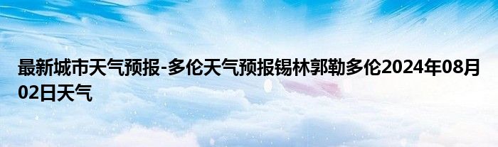 最新城市天气预报-多伦天气预报锡林郭勒多伦2024年08月02日天气