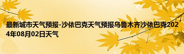 最新城市天气预报-沙依巴克天气预报乌鲁木齐沙依巴克2024年08月02日天气