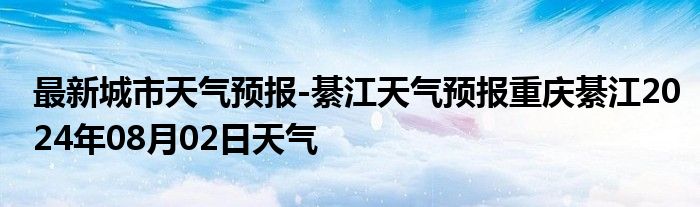 最新城市天气预报-綦江天气预报重庆綦江2024年08月02日天气