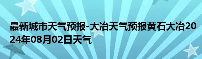 最新城市天气预报-大冶天气预报黄石大冶2024年08月02日天气