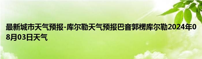 最新城市天气预报-库尔勒天气预报巴音郭楞库尔勒2024年08月03日天气