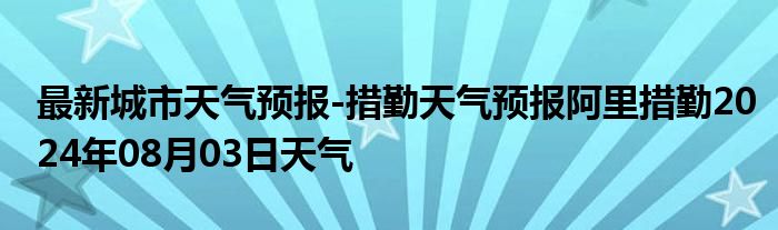 最新城市天气预报-措勤天气预报阿里措勤2024年08月03日天气